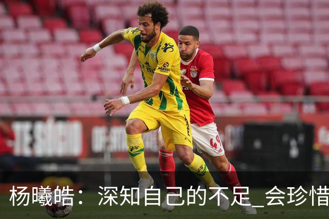 杨曦皓：深知自己的不足 会珍惜在国家队的历练机会 全力以赴训练