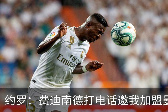 约罗：费迪南德打电话邀我加盟曼联 让我倍感荣幸